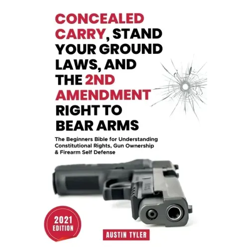 Concealed Carry, Stand Your Ground Laws, and the 2nd Amendment Right to Bear Arms: The Beginners Bible for Understanding Constitutional Rights, Gun Ow