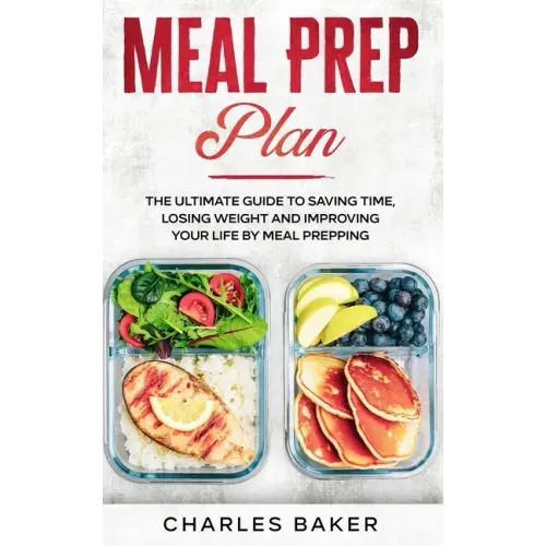 Meal Prep Plan: The Ultimate Guide to Saving Time, Losing Weight and Improving Your Life by Meal Prepping