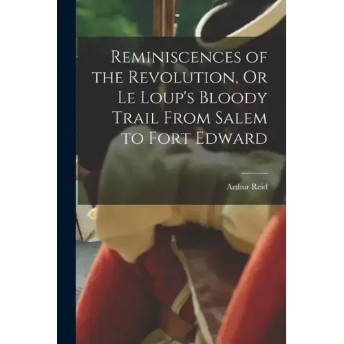 Reminiscences of the Revolution, Or Le Loup's Bloody Trail From Salem to Fort Edward