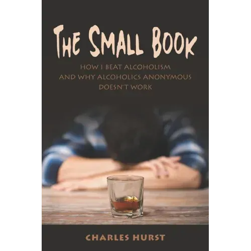 The Small Book: How I Beat Alcoholism and Why Alcoholics Anonymous Doesn't Work