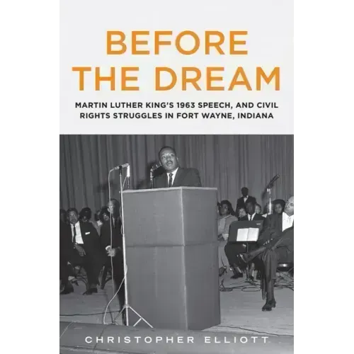 Before the Dream: Martin Luther King's 1963 Speech, and Civil Rights Struggles in Fort Wayne, Indiana