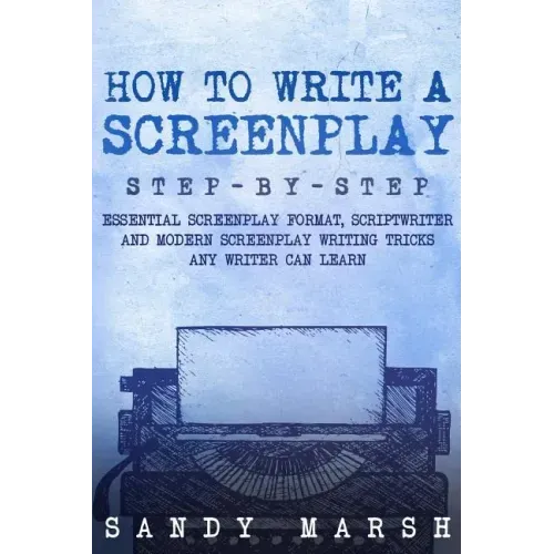 How to Write a Screenplay: Step-by-Step - Essential Screenplay Format, Scriptwriter and Modern Screenplay Writing Tricks Any Writer Can Learn