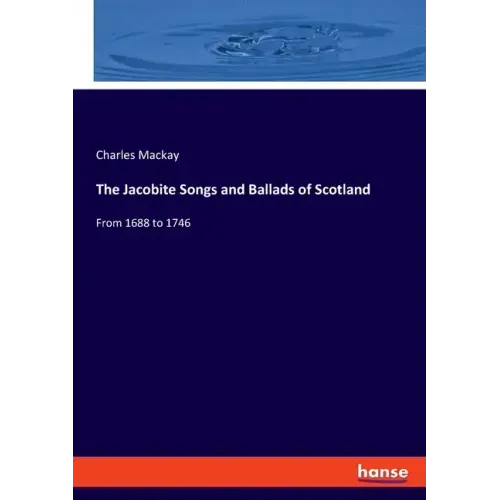 The Jacobite Songs and Ballads of Scotland: From 1688 to 1746
