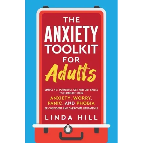 The Anxiety Toolkit for Adults: Simple Yet Powerful CBT and DBT Skills to Eliminate Your Anxiety, Worry, Panic, and Phobia. Be Confident and Overcome