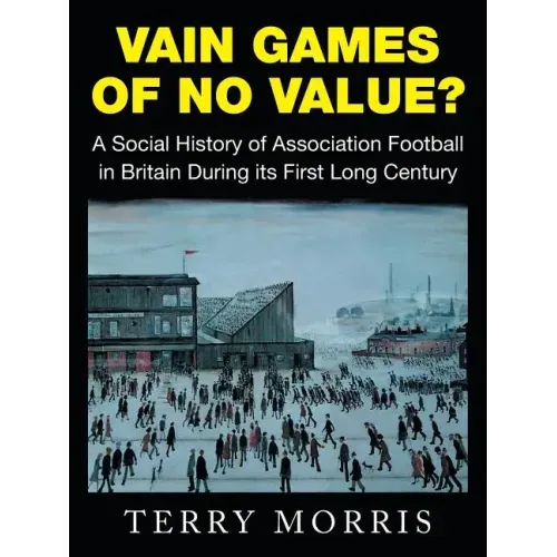 Vain Games of No Value?: A Social History of Association Football in Britain During Its First Long Century