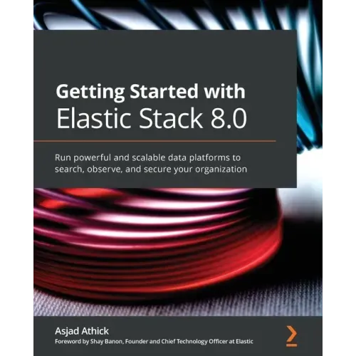 Getting Started with Elastic Stack 8.0: Run powerful and scalable data platforms to search, observe, and secure your organization