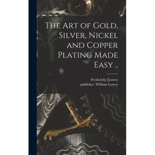The Art of Gold, Silver, Nickel and Copper Plating Made Easy ..
