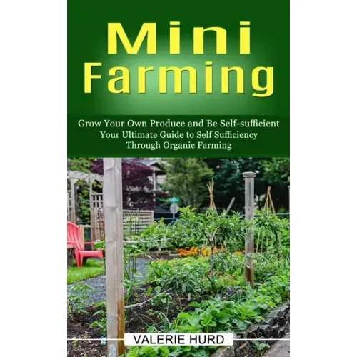 Mini Farming: Grow Your Own Produce and Be Self-sufficient (Your Ultimate Guide to Self Sufficiency Through Organic Farming)