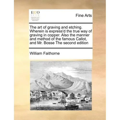 The Art of Graving and Etching. Wherein Is Express'd the True Way of Graving in Copper. Also the Manner and Method of the Famous Callot, and Mr. Bosse
