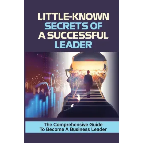 Little-Known Secrets Of A Successful Leader: The Comprehensive Guide To Become A Business Leader: How To Be An Effective Leader