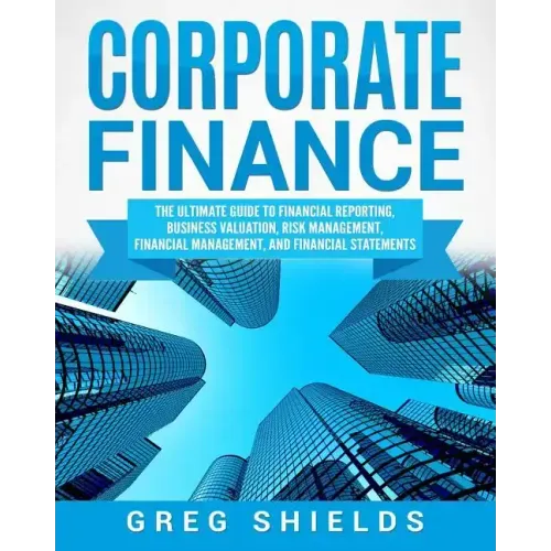 Corporate Finance: The Ultimate Guide to Financial Reporting, Business Valuation, Risk Management, Financial Management, and Financial Statements