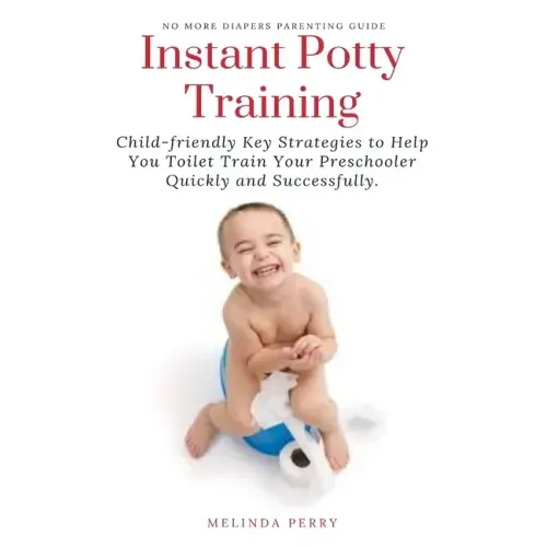 Instant Potty Training: Child-friendly Key Strategies to Help You Toilet Train Your Preschooler Quickly and Successfully.