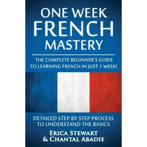 French: One Week French Mastery: The Complete Beginner's Guide to Learning French in just 1 Week! Detailed Step by Step Proces