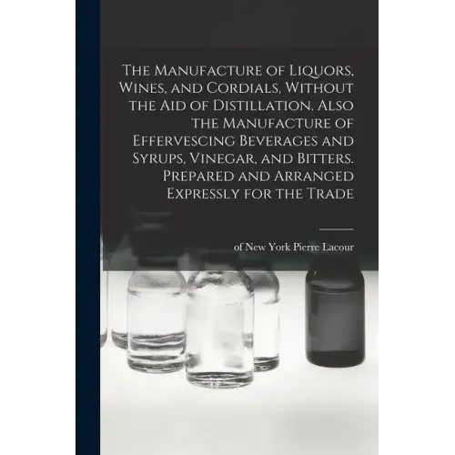 The Manufacture of Liquors, Wines, and Cordials, Without the aid of Distillation. Also the Manufacture of Effervescing Beverages and Syrups, Vinegar,
