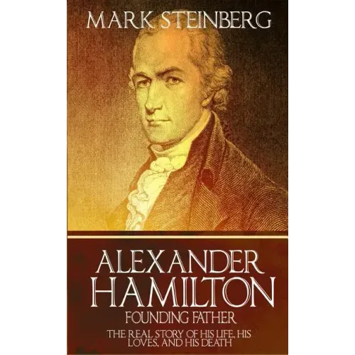 Alexander Hamilton: Founding Father-: The Real Story of his life, his loves, and his death