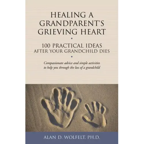 Healing a Grandparent's Grieving Heart: 100 Practical Ideas After Your Grandchild Dies