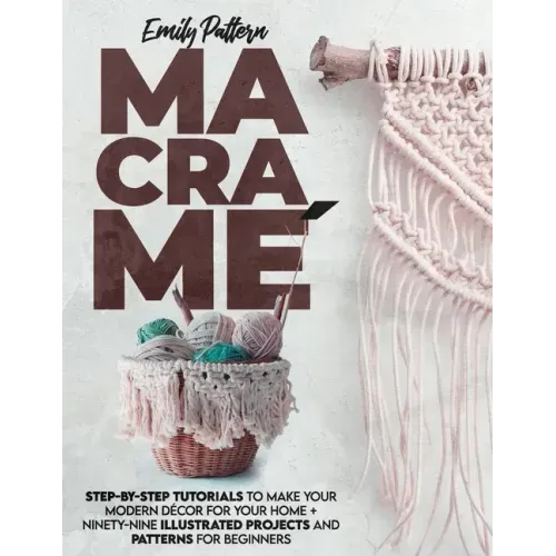 Macramè: Step-By-Step Tutorials to Make Your Modern Décor for Your Home + 99 Illustrated Projects and Patterns for Beginners
