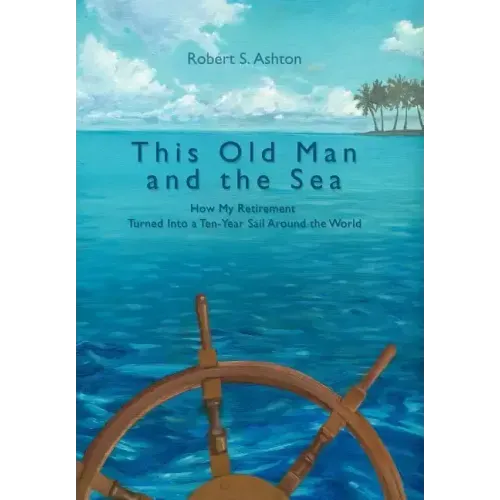This Old Man and the Sea: How My Retirement Turned Into a Ten-Year Sail Around the World