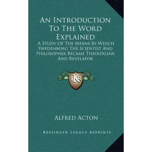 An Introduction to the Word Explained: A Study of the Means by Which Swedenborg the Scientist and Philosopher Became Theologian and Revelator