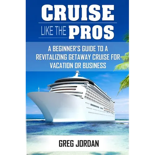 Cruise Like The Pros!: A Beginners Guide To A Revitalizing Cruise For Vacation or Business