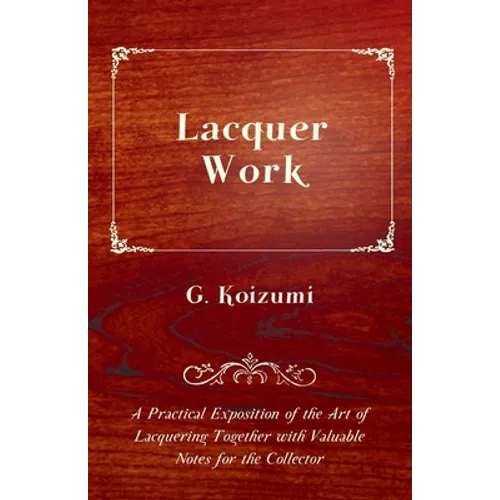 Lacquer Work - A Practical Exposition of the Art of Lacquering Together with Valuable Notes for the Collector