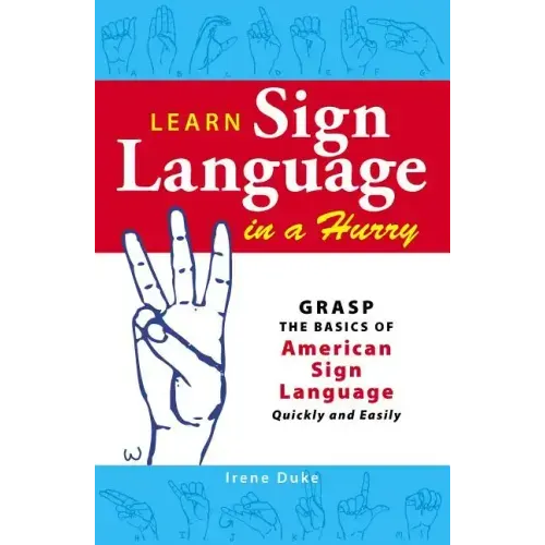 Learn Sign Language in a Hurry: Grasp the Basics of American Sign Language Quickly and Easily