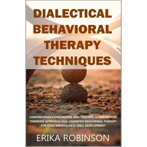 Dialectical Behavioral Therapy Techniques: Comprehensive Philosophy and Theories of Dialectical Thinking Approach and Cognitive Behavioral Therapy for