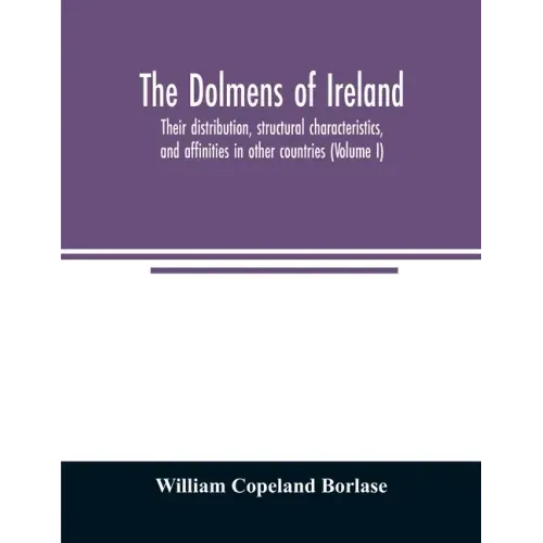 The dolmens of Ireland, their distribution, structural characteristics, and affinities in other countries; together with the folk-lore attaching to th