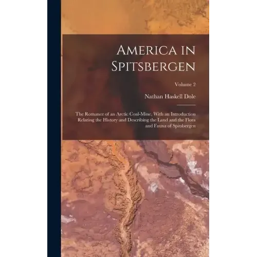 America in Spitsbergen: The Romance of an Arctic Coal-Mine, With an Introduction Relating the History and Describing the Land and the Flora an