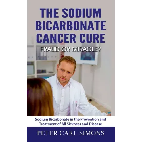 The Sodium Bicarbonate Cancer Cure - Fraud or Miracle?: Sodium Bicarbonate in the Prevention and Treatment of All Sickness and Disease