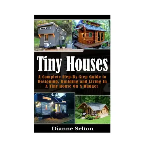 Tiny Houses: A Complete Step-By-Step Guide to Designing, Building and Living In A Tiny House On A Budget