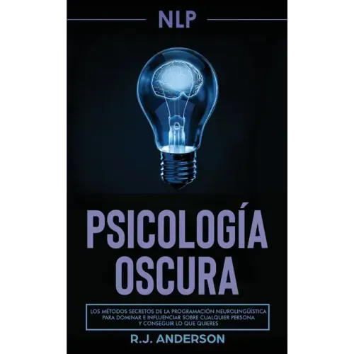 Pnl: Psicología Oscura - Los métodos secretos de la programación neurolingüística para dominar e influenciar sobre cualquie