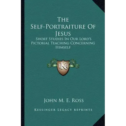 The Self-Portraiture of Jesus: Short Studies in Our Lord's Pictorial Teaching Concerning Himself