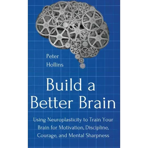 Build a Better Brain: Using Everyday Neuroscience to Train Your Brain for Motivation, Discipline, Courage, and Mental Sharpness