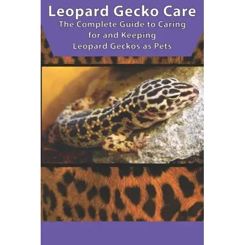 Leopard Gecko Care: The Complete Guide to Caring for and Keeping Leopard Geckos as Pets