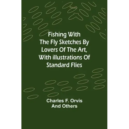 Fishing With The Fly Sketches by Lovers of the Art, with Illustrations of Standard Flies