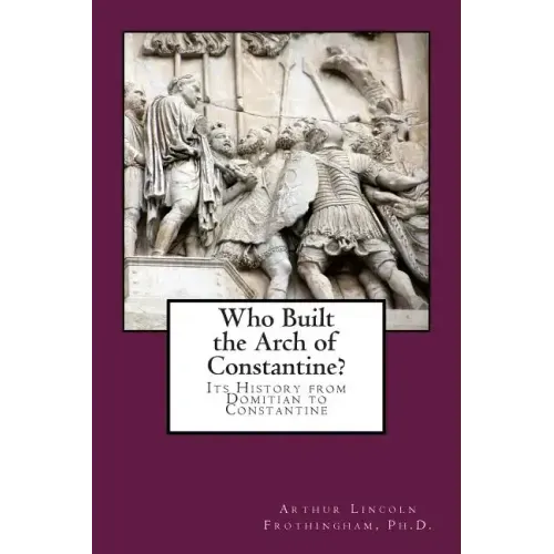 Who Built the Arch of Constantine?: Its History from Domitian to Constantine