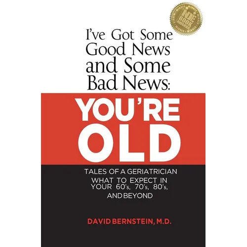 I've Got Some Good News and Some Bad News: You're Old: Tales of a Geriatrician, What to Expect in Your 60's, 70's, 80's, and Beyond