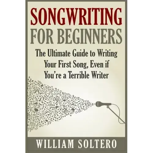 Songwriting for Beginners: The Ultimate Guide to Writing Your First Song, Even if You're a Terrible Writer
