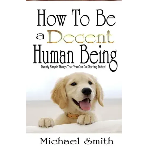 How To Be A Decent Human Being: Twenty Simple Things That You Can Do Starting Today!