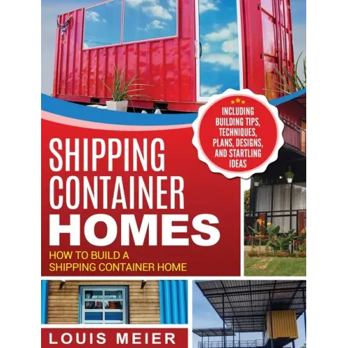 Shipping Container Homes: How to Build a Shipping Container Home - Including Building Tips, Techniques, Plans, Designs, and Startling Ideas
