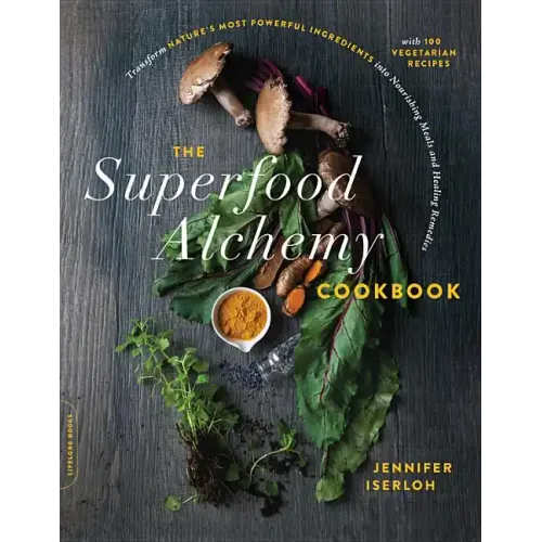 The Superfood Alchemy Cookbook: Transform Nature's Most Powerful Ingredients Into Nourishing Meals and Healing Remedies