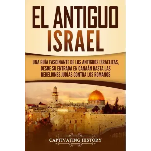 El Antiguo Israel: Una Guía Fascinante de los Antiguos Israelitas, Desde su Entrada en Canaán Hasta las Rebeliones Judías contra los Romanos