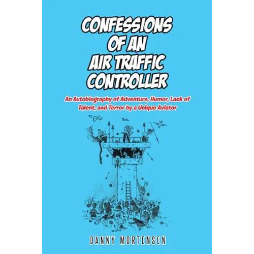 Confessions of an Air Traffic Controller: An Autobiography of Adventure, Humor, Lack of Talent, and Terror by a Unique Aviator