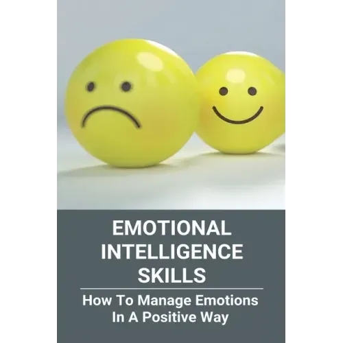 Emotional Intelligence Skills: How To Manage Emotions In A Positive Way: Emotional Intelligence Meaning