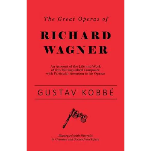 The Great Operas of Richard Wagner - An Account of the Life and Work of this Distinguished Composer, with Particular Attention to his Operas - Illustr