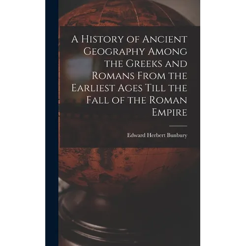 A History of Ancient Geography Among the Greeks and Romans From the Earliest Ages Till the Fall of the Roman Empire