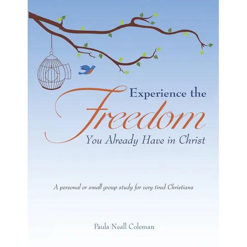 Experience the Freedom You Already Have in Christ: A personal or small group study for very tired Christians
