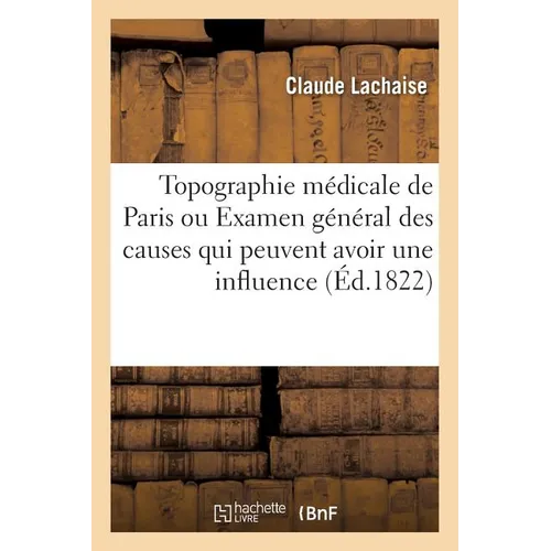 Topographie Médicale de Paris Ou Examen Général Des Causes Qui Peuvent Avoir Une Influence: Marquée Sur La Santé Des Habitans de Cette Ville, Le Carac