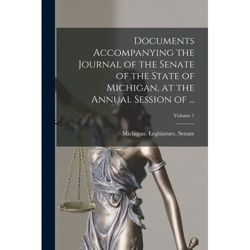 Documents Accompanying the Journal of the Senate of the State of Michigan, at the Annual Session of ...; Volume 1